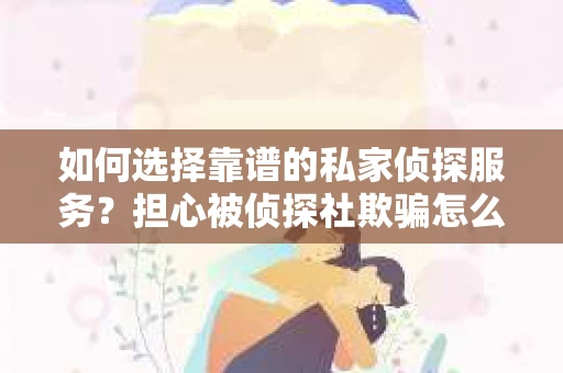 如何选择靠谱的私家侦探服务？担心被侦探社欺骗怎么办？
