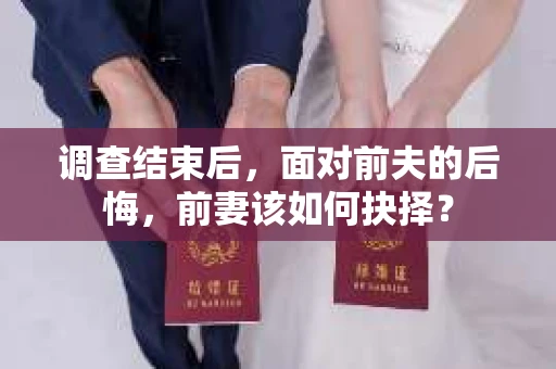 调查结束后，面对前夫的后悔，前妻该如何抉择？