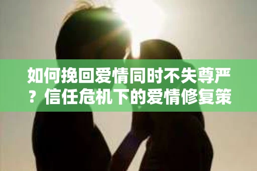 如何挽回爱情同时不失尊严？信任危机下的爱情修复策略
