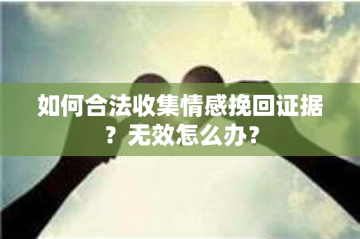 如何合法收集情感挽回证据？无效怎么办？