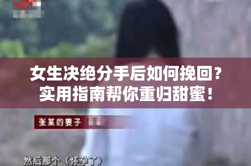 女生决绝分手后如何挽回？实用指南帮你重归甜蜜！