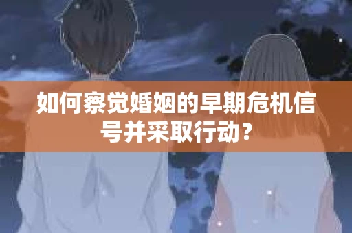 如何察觉婚姻的早期危机信号并采取行动？