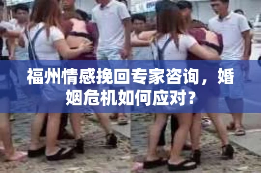 福州情感挽回专家咨询，婚姻危机如何应对？