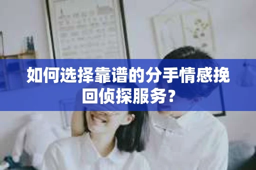 如何选择靠谱的分手情感挽回侦探服务？
