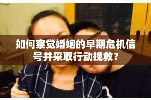 如何察觉婚姻的早期危机信号并采取行动挽救？