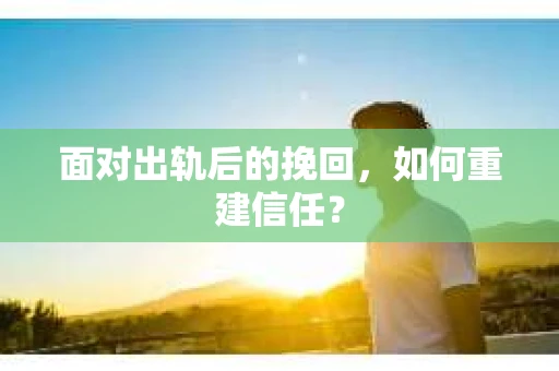 面对出轨后的挽回，如何重建信任？
