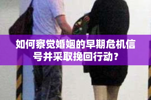 如何察觉婚姻的早期危机信号并采取挽回行动？