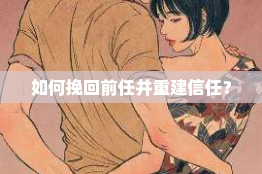 如何挽回前任并重建信任？