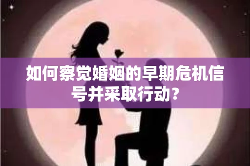 如何察觉婚姻的早期危机信号并采取行动？