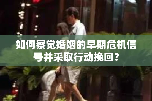 如何察觉婚姻的早期危机信号并采取行动挽回？