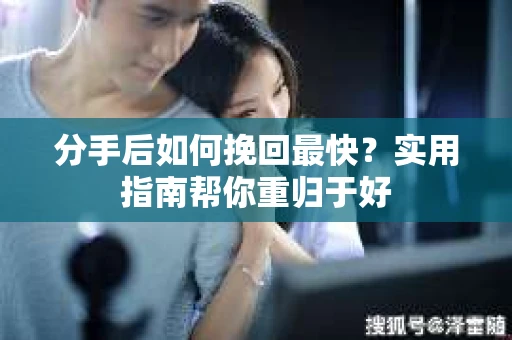 分手后如何挽回最快？实用指南帮你重归于好