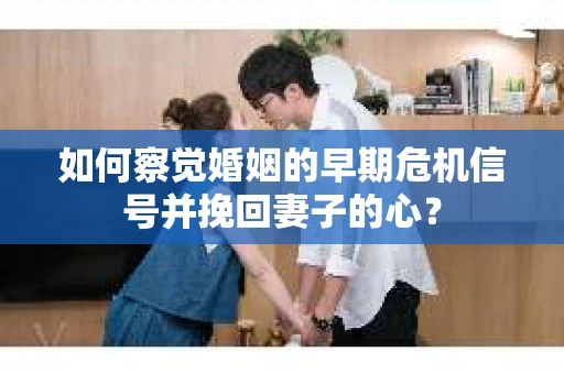 如何察觉婚姻的早期危机信号并挽回妻子的心？
