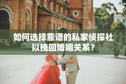 如何选择靠谱的私家侦探社以挽回婚姻关系？
