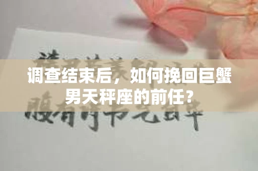 调查结束后，如何挽回巨蟹男天秤座的前任？