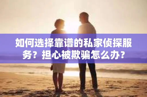 如何选择靠谱的私家侦探服务?担心被欺骗怎么办? 如何选择靠谱的私家侦探服务?担心被欺骗怎么办?