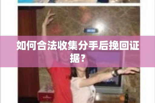 如何合法收集分手后挽回证据？