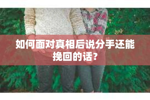 如何面对真相后说分手还能挽回的话？