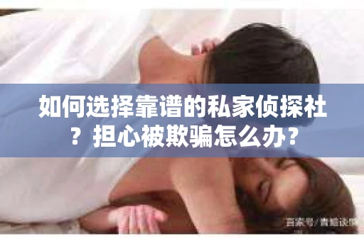 如何选择靠谱的私家侦探社?担心被欺骗怎么办? 如何选择靠谱的私家侦探社?担心被欺骗怎么办?