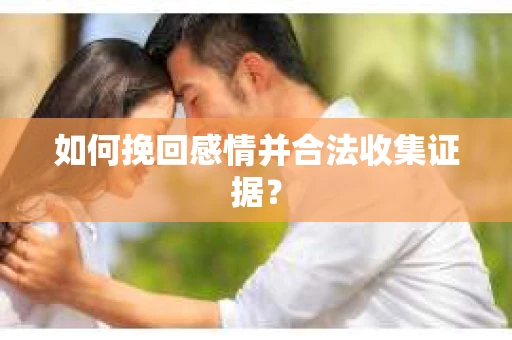 如何挽回感情并合法收集证据？