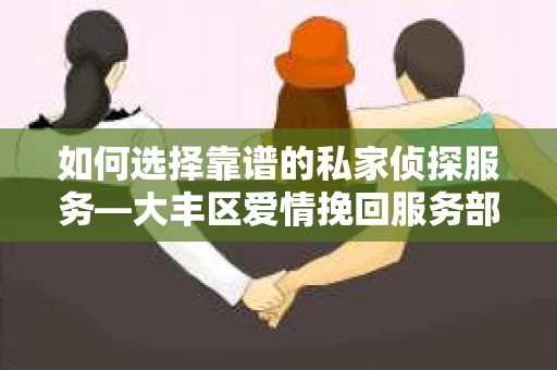 如何选择靠谱的私家侦探服务—大丰区爱情挽回服务部选择指南
