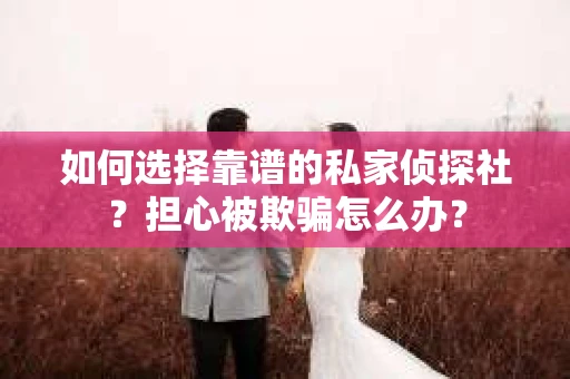 如何选择靠谱的私家侦探社？担心被欺骗怎么办？