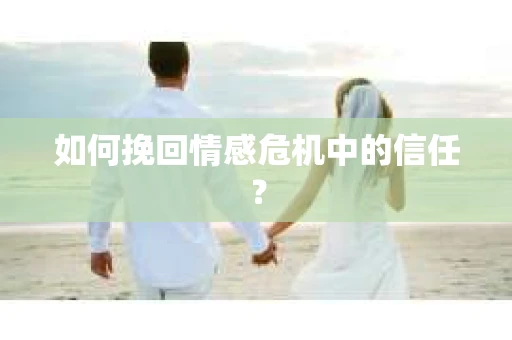 如何挽回情感危机中的信任？