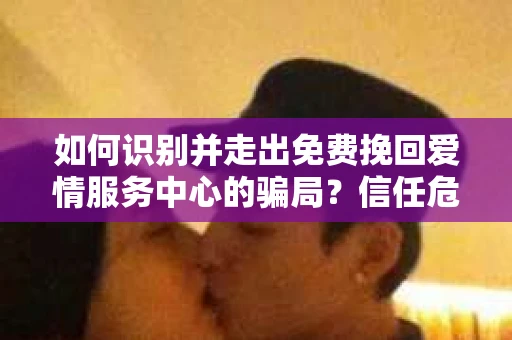 如何识别并走出免费挽回爱情服务中心的骗局？信任危机解决方案