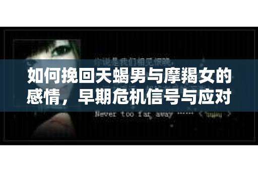 如何挽回天蝎男与摩羯女的感情，早期危机信号与应对策略