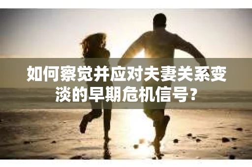 如何察觉并应对夫妻关系变淡的早期危机信号？