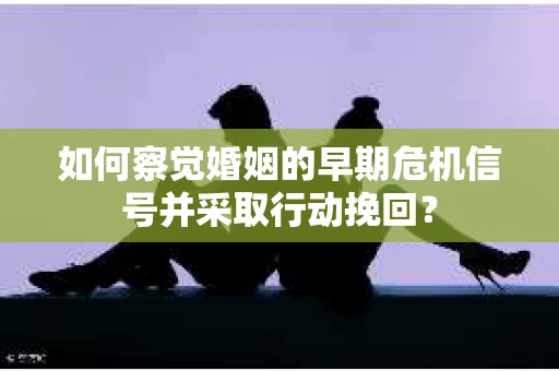 如何察觉婚姻的早期危机信号并采取行动挽回？