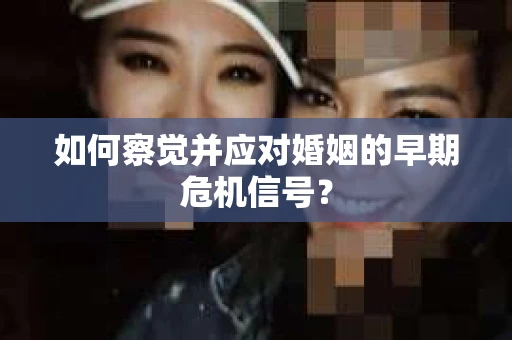 如何察觉并应对婚姻的早期危机信号？