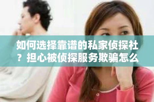 如何选择靠谱的私家侦探社？担心被侦探服务欺骗怎么办？