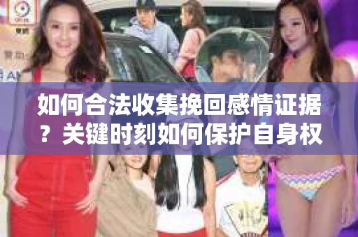 如何合法收集挽回感情证据？关键时刻如何保护自身权益？