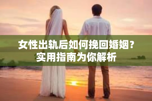 女性出轨后如何挽回婚姻?实用指南为你解析 女性出轨后如何挽回婚姻?实用指南为你解析
