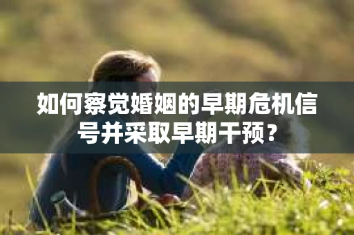 如何察觉婚姻的早期危机信号并采取早期干预？