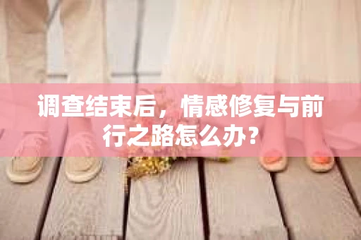 调查结束后，情感修复与前行之路怎么办？