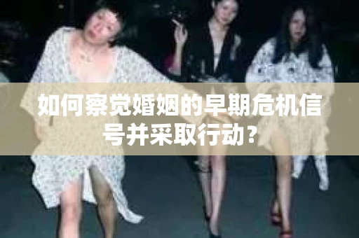 如何察觉婚姻的早期危机信号并采取行动？