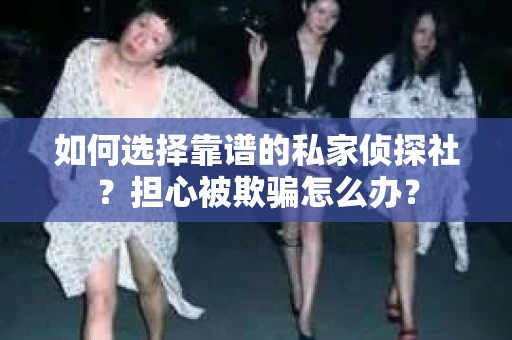 如何选择靠谱的私家侦探社？担心被欺骗怎么办？