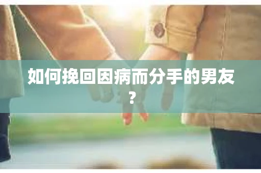 如何挽回因病而分手的男友？