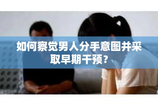 如何察觉男人分手意图并采取早期干预？