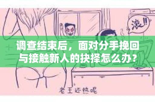 调查结束后,面对分手挽回与接触新人的抉择怎么办? 调查结束后,面对分手挽回与接触新人的抉择怎么办?