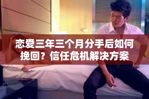 恋爱三年三个月分手后如何挽回？信任危机解决方案