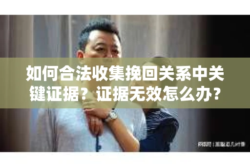 如何合法收集挽回关系中关键证据?证据无效怎么办? 如何合法收集挽回关系中关键证据?证据无效怎么办?