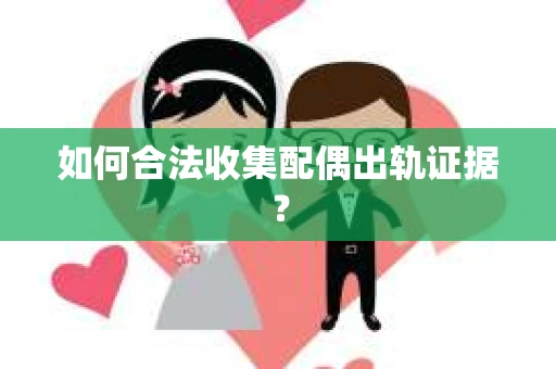 如何合法收集配偶出轨证据？