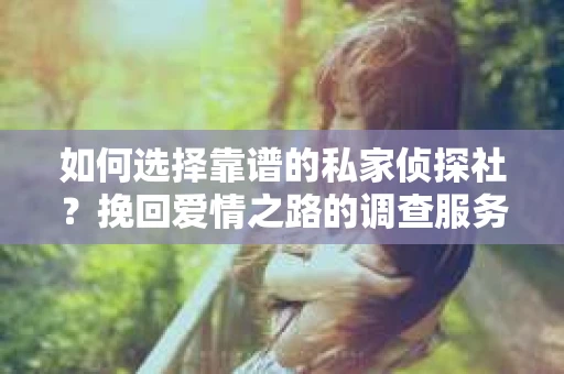 如何选择靠谱的私家侦探社？挽回爱情之路的调查服务指南