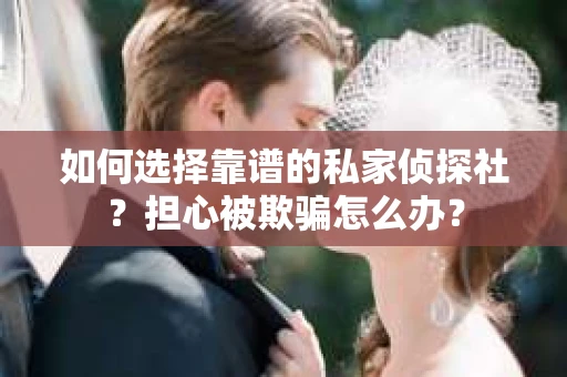 如何选择靠谱的私家侦探社？担心被欺骗怎么办？