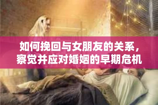 如何挽回与女朋友的关系，察觉并应对婚姻的早期危机信号