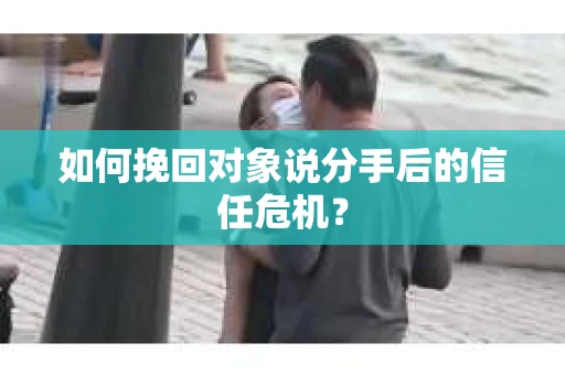 如何挽回对象说分手后的信任危机? 如何挽回对象说分手后的信任危机?