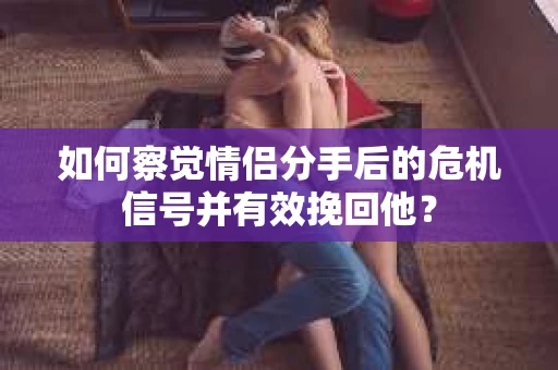 如何察觉情侣分手后的危机信号并有效挽回他？