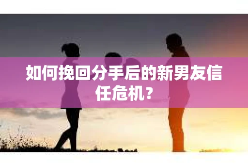 如何挽回分手后的新男友信任危机？